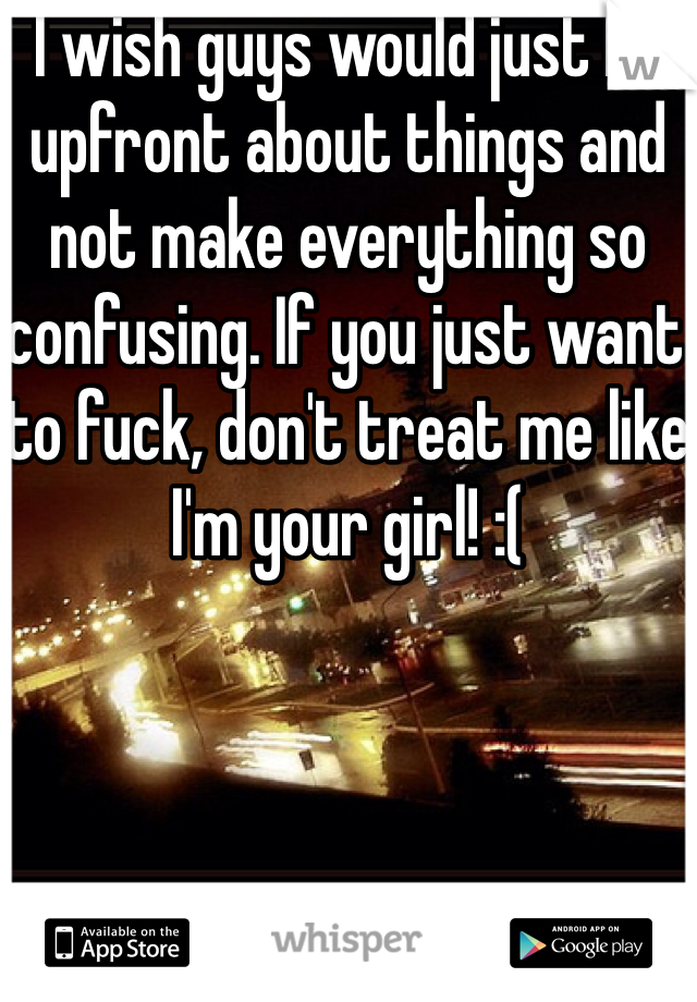 I wish guys would just be upfront about things and not make everything so confusing. If you just want to fuck, don't treat me like I'm your girl! :(