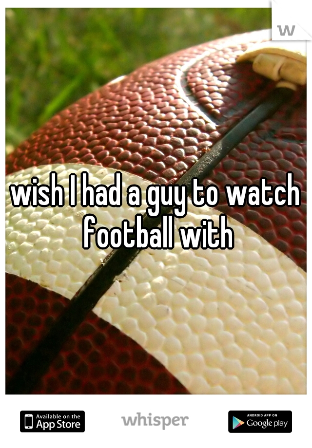 wish I had a guy to watch football with