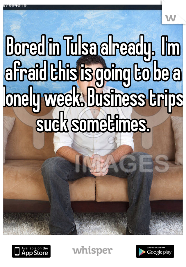 Bored in Tulsa already.  I'm afraid this is going to be a lonely week. Business trips suck sometimes.