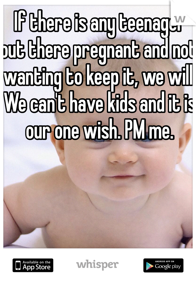 If there is any teenager out there pregnant and not wanting to keep it, we will. We can't have kids and it is our one wish. PM me. 