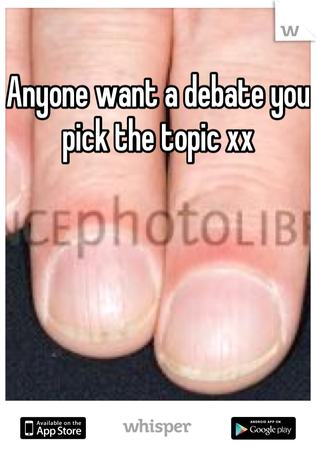 Anyone want a debate you pick the topic xx