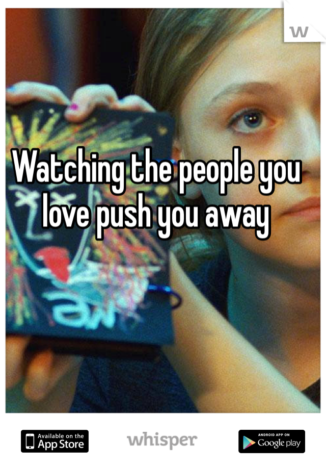 Watching the people you love push you away 