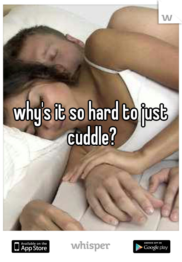 why's it so hard to just cuddle?