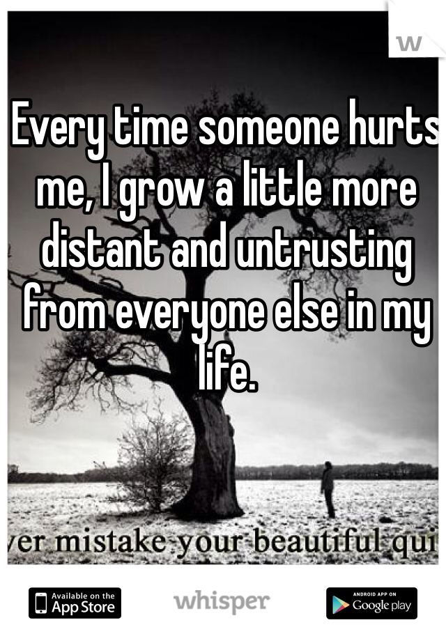 Every time someone hurts me, I grow a little more distant and untrusting from everyone else in my life. 