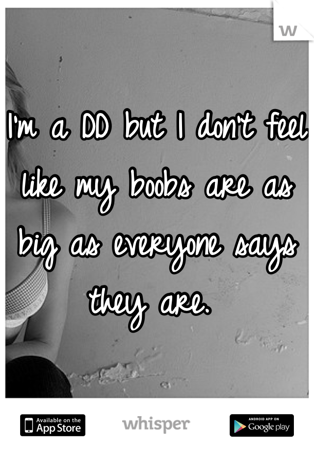 I'm a DD but I don't feel like my boobs are as big as everyone says they are. 
