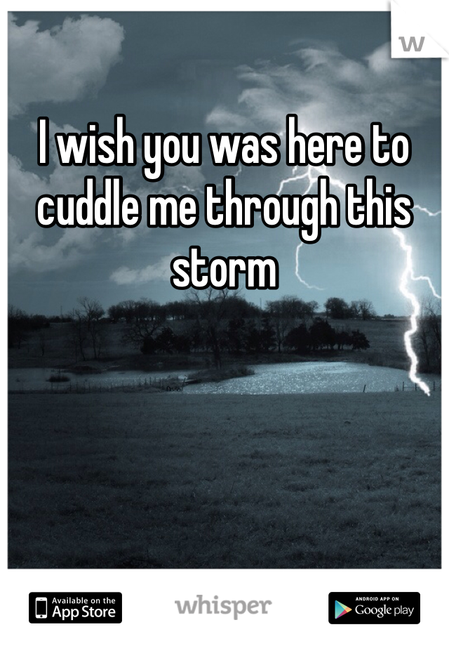 I wish you was here to cuddle me through this storm