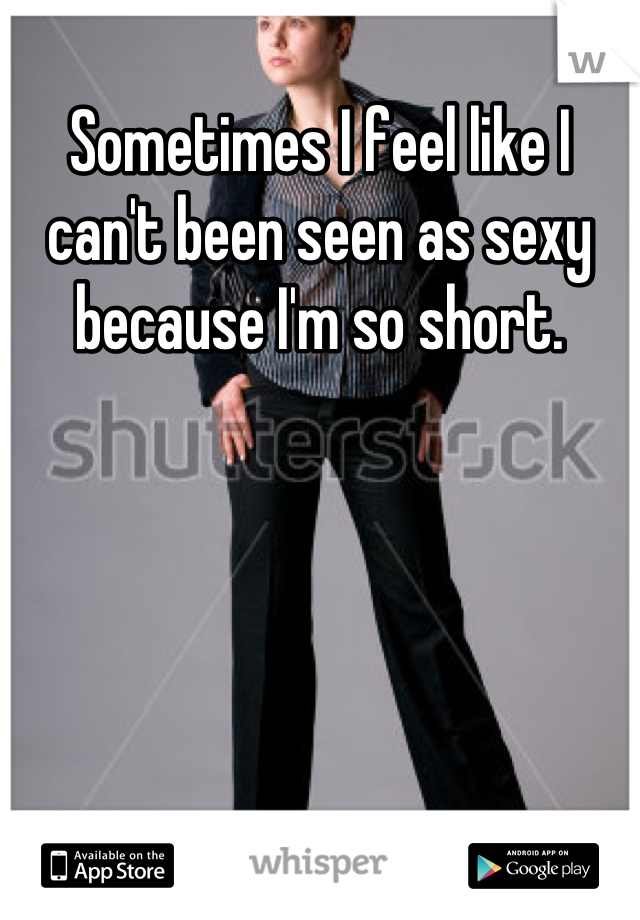 Sometimes I feel like I can't been seen as sexy because I'm so short.