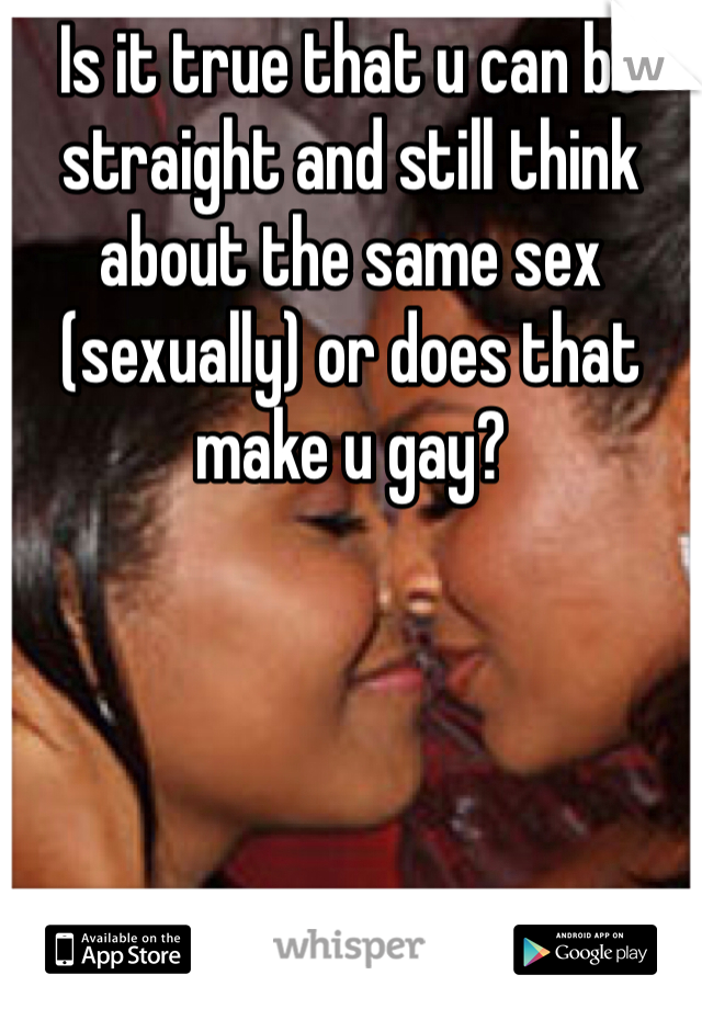 Is it true that u can be straight and still think about the same sex (sexually) or does that make u gay?