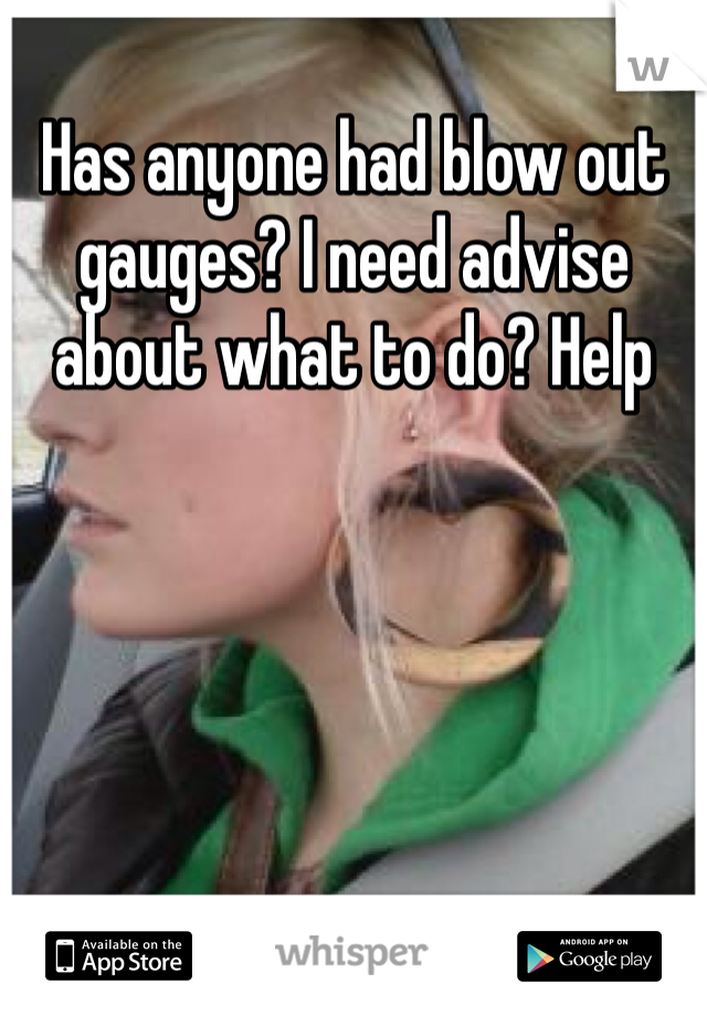 Has anyone had blow out gauges? I need advise about what to do? Help