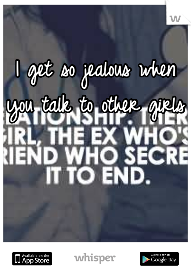 I get so jealous when you talk to other girls