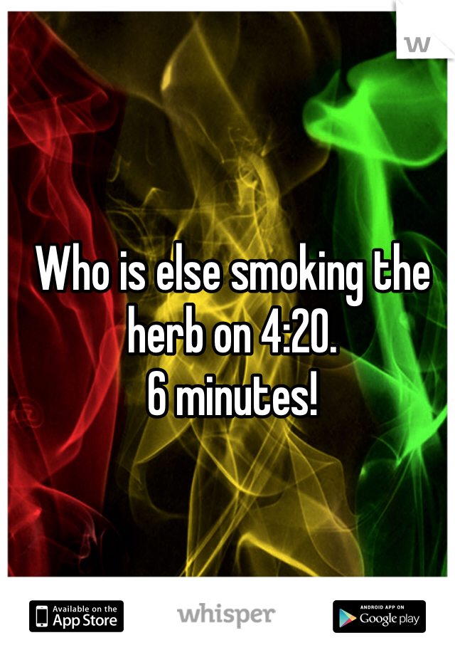 Who is else smoking the herb on 4:20.
6 minutes!