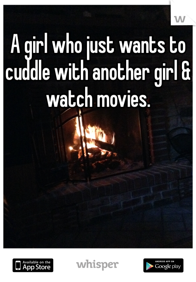 A girl who just wants to cuddle with another girl & watch movies.