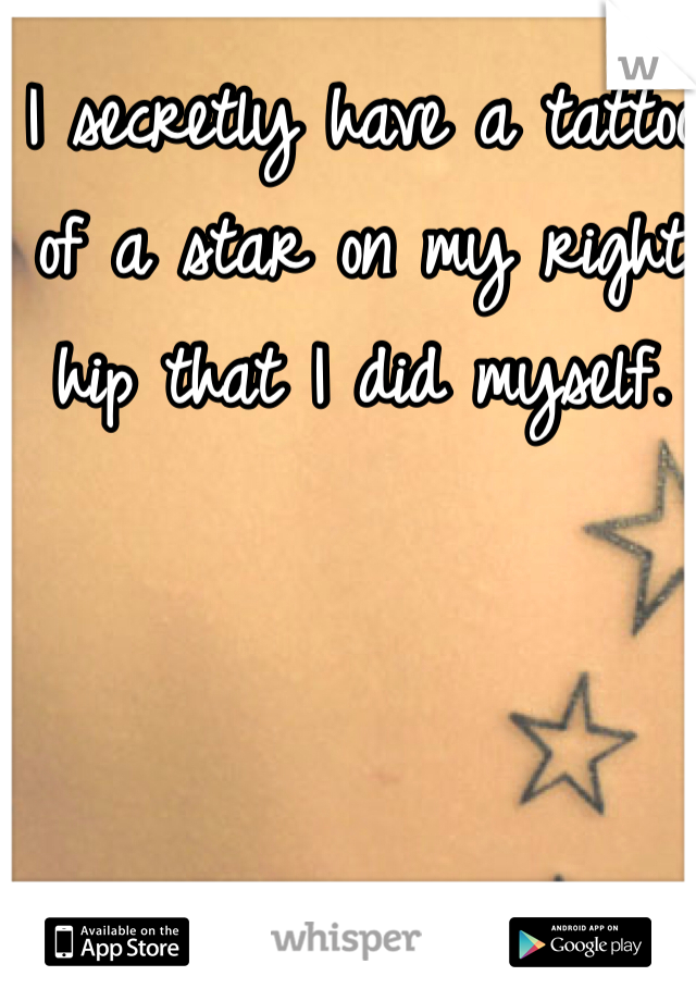I secretly have a tattoo of a star on my right hip that I did myself. 