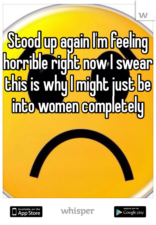 
Stood up again I'm feeling horrible right now I swear this is why I might just be into women completely 