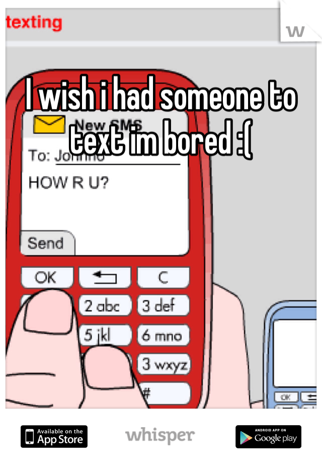 I wish i had someone to text im bored :(