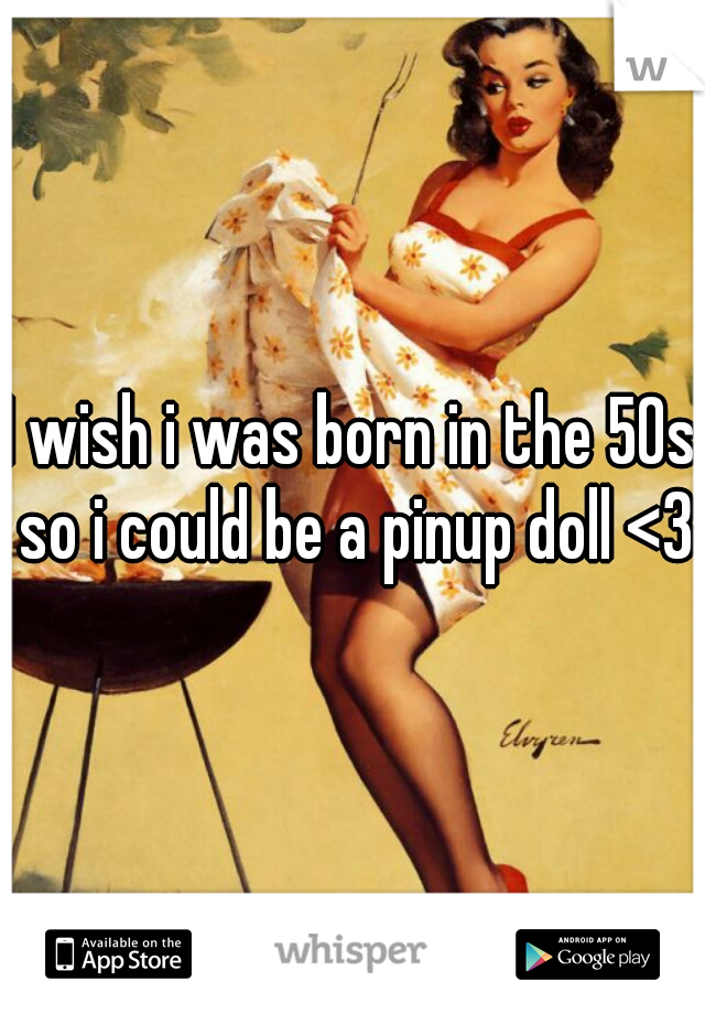I wish i was born in the 50s so i could be a pinup doll <3