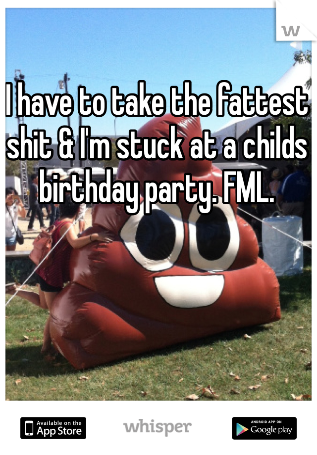 I have to take the fattest shit & I'm stuck at a childs birthday party. FML.