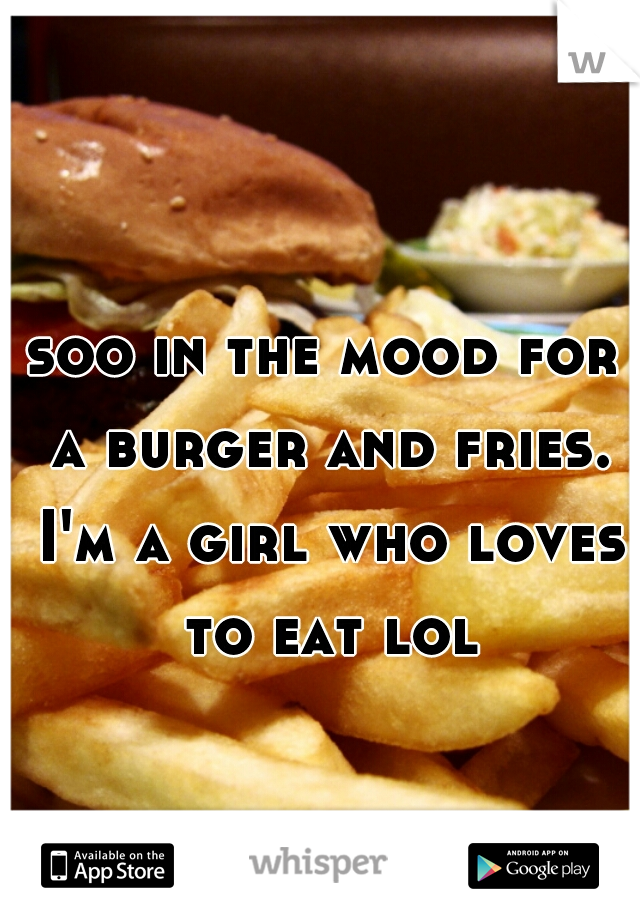 soo in the mood for a burger and fries. I'm a girl who loves to eat lol