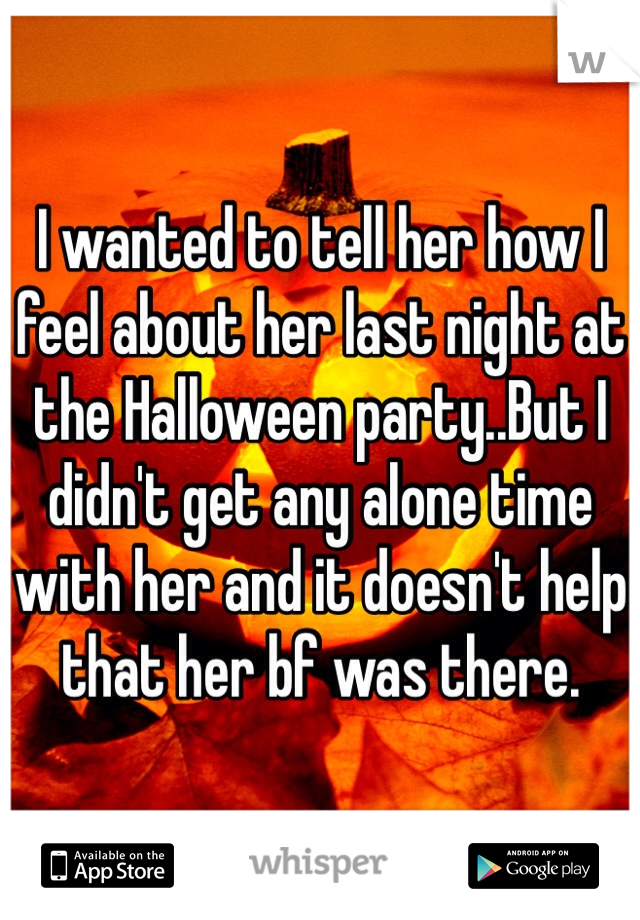 I wanted to tell her how I feel about her last night at the Halloween party..But I didn't get any alone time with her and it doesn't help that her bf was there.