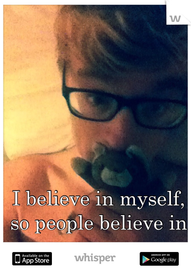 I believe in myself, so people believe in me