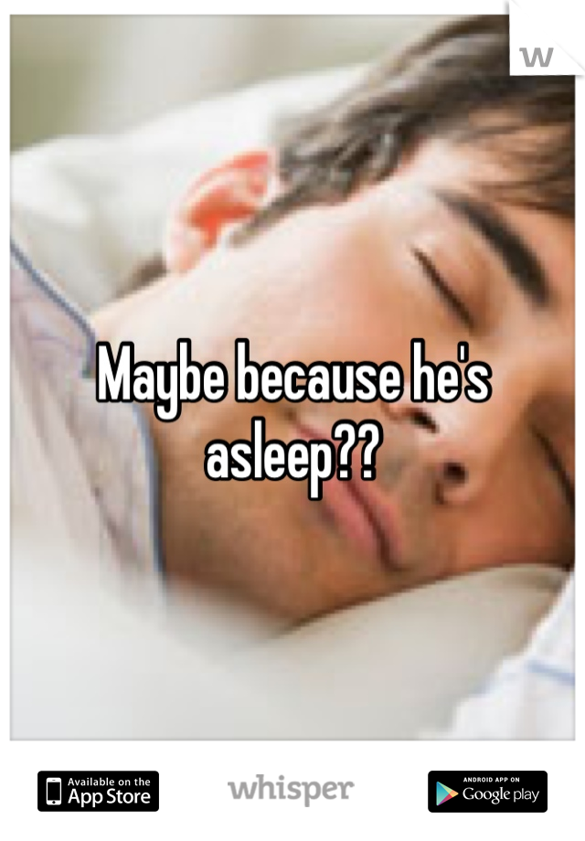 Maybe because he's asleep??