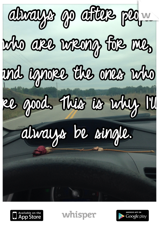 I always go after people who are wrong for me, and ignore the ones who are good. This is why I'll always be single.