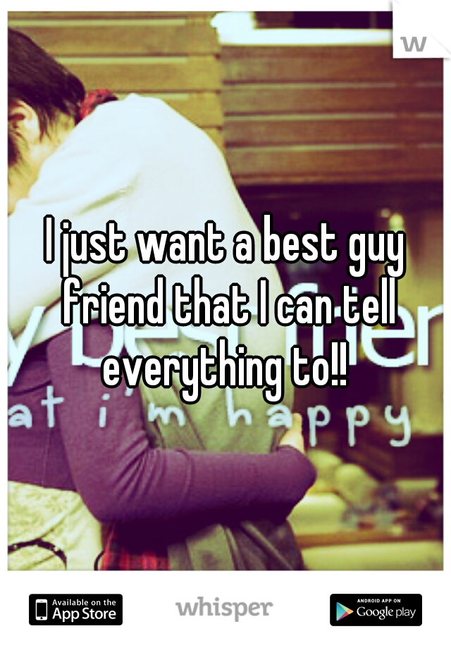 I just want a best guy friend that I can tell everything to!! 