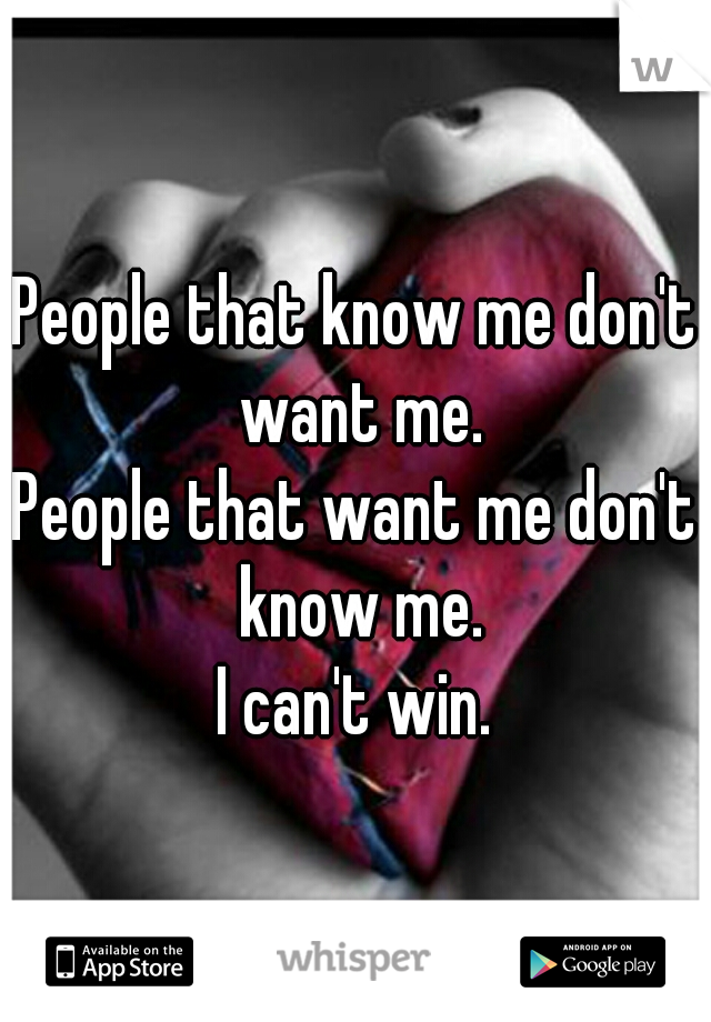 People that know me don't want me.
People that want me don't know me.
I can't win.
