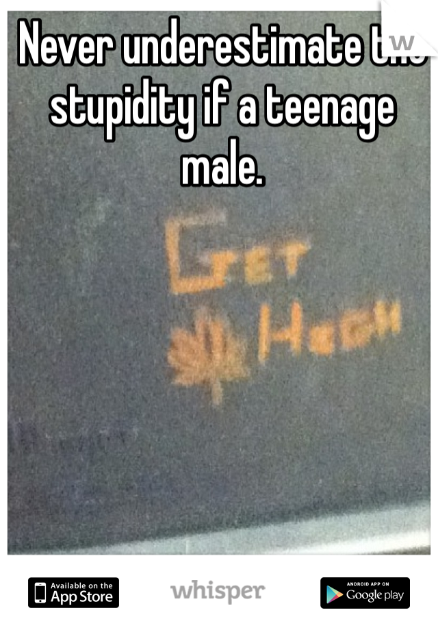 Never underestimate the stupidity if a teenage male. 