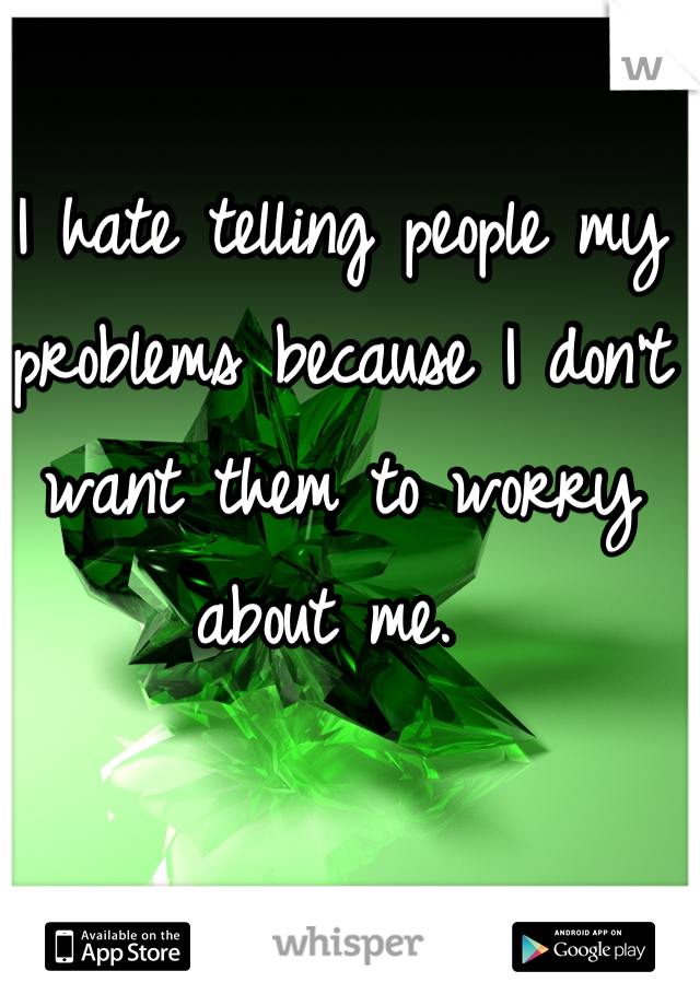 I hate telling people my problems because I don't want them to worry about me. 