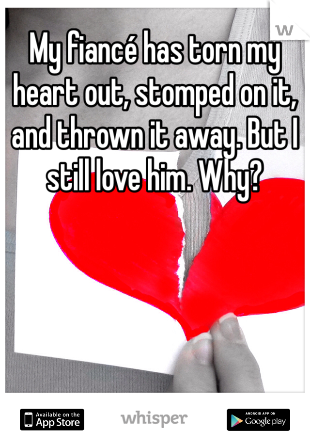 My fiancé has torn my heart out, stomped on it, and thrown it away. But I still love him. Why?