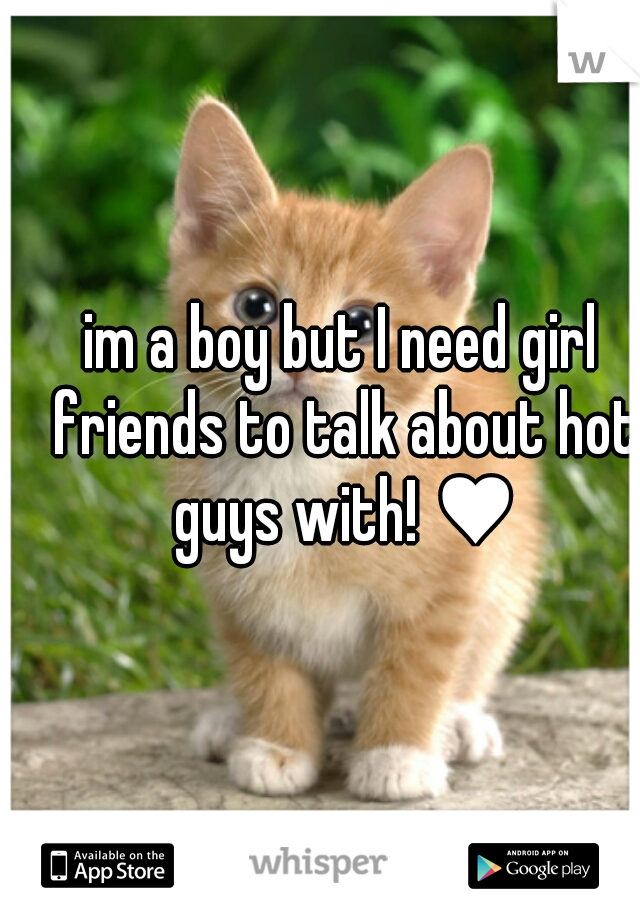 im a boy but I need girl friends to talk about hot guys with! ♥
