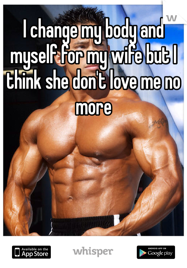 I change my body and myself for my wife but I think she don't love me no more