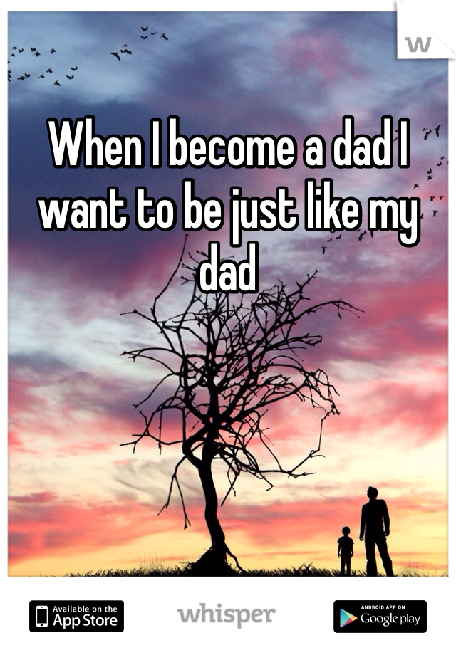 When I become a dad I want to be just like my dad