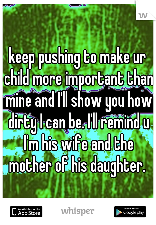 keep pushing to make ur child more important than mine and I'll show you how dirty I can be. I'll remind u I'm his wife and the mother of his daughter. 
