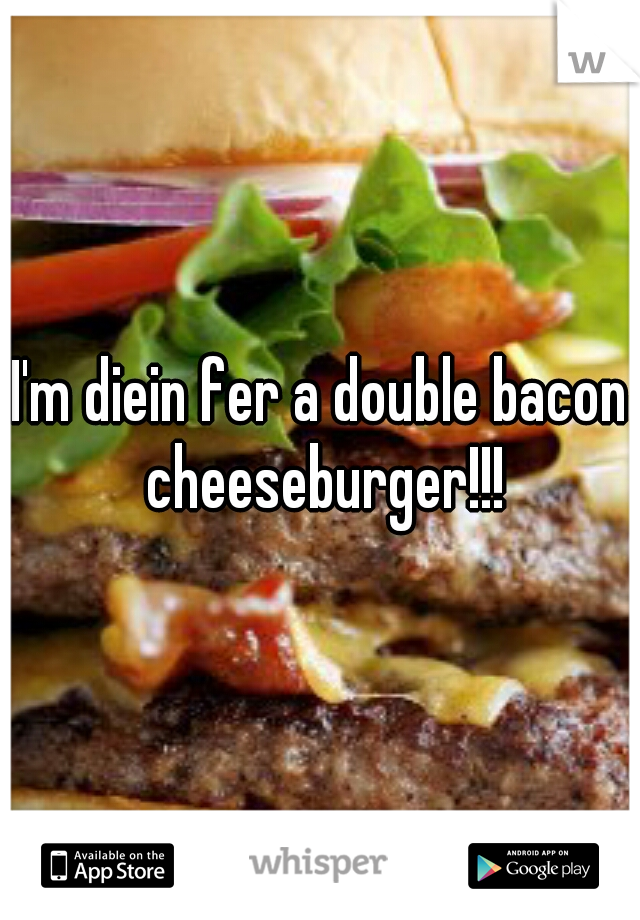 I'm diein fer a double bacon cheeseburger!!!