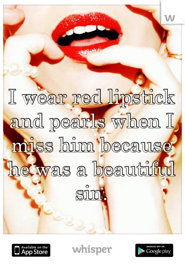 I wear red lipstick and pearls when I miss him because he was a beautiful sin.