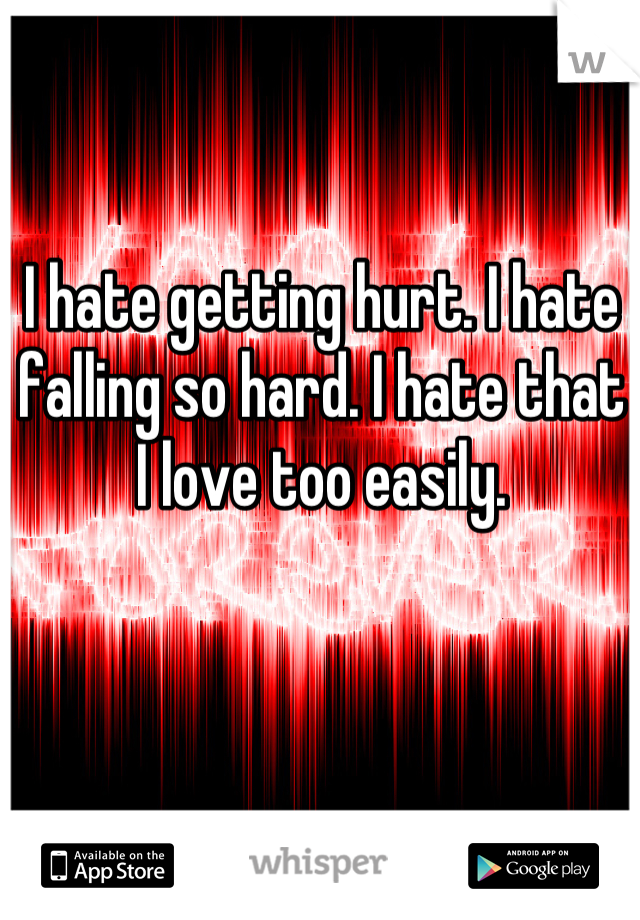 I hate getting hurt. I hate falling so hard. I hate that I love too easily.