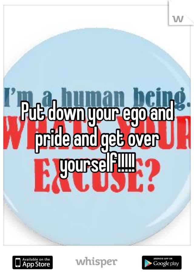 Put down your ego and pride and get over yourself!!!!!
