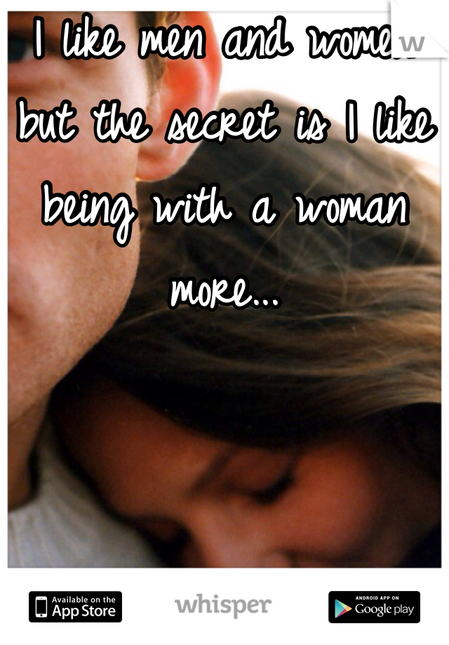 I like men and women but the secret is I like being with a woman more...