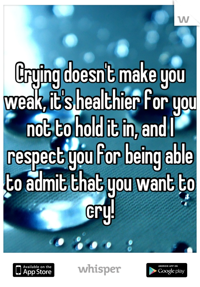 Crying doesn't make you weak, it's healthier for you not to hold it in, and I respect you for being able to admit that you want to cry!