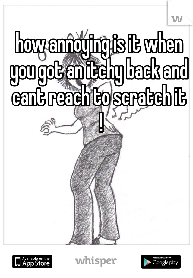 how annoying is it when you got an itchy back and cant reach to scratch it
 !
