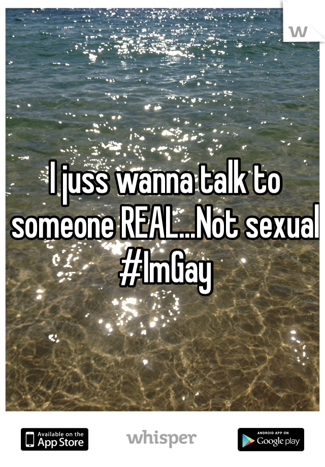 I juss wanna talk to someone REAL...Not sexual
#ImGay
