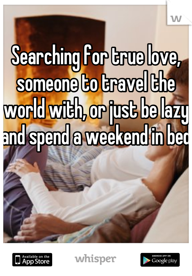 Searching for true love, someone to travel the world with, or just be lazy and spend a weekend in bed