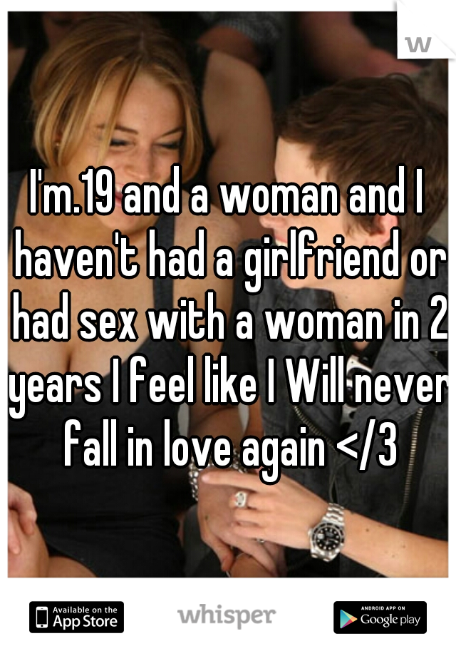 I'm.19 and a woman and I haven't had a girlfriend or had sex with a woman in 2 years I feel like I Will never fall in love again </3