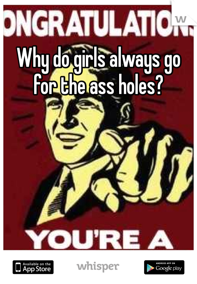 Why do girls always go for the ass holes? 