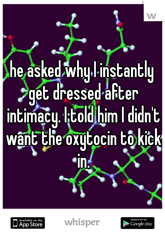 he asked why I instantly get dressed after intimacy. I told him I didn't want the oxytocin to kick in.