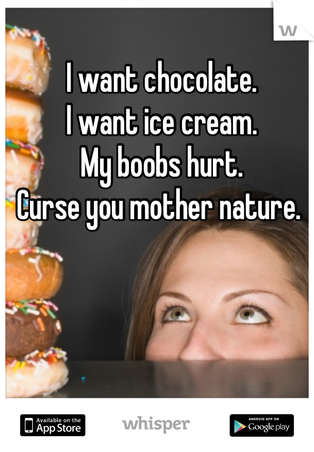 I want chocolate.
I want ice cream. 
My boobs hurt. 
Curse you mother nature. 