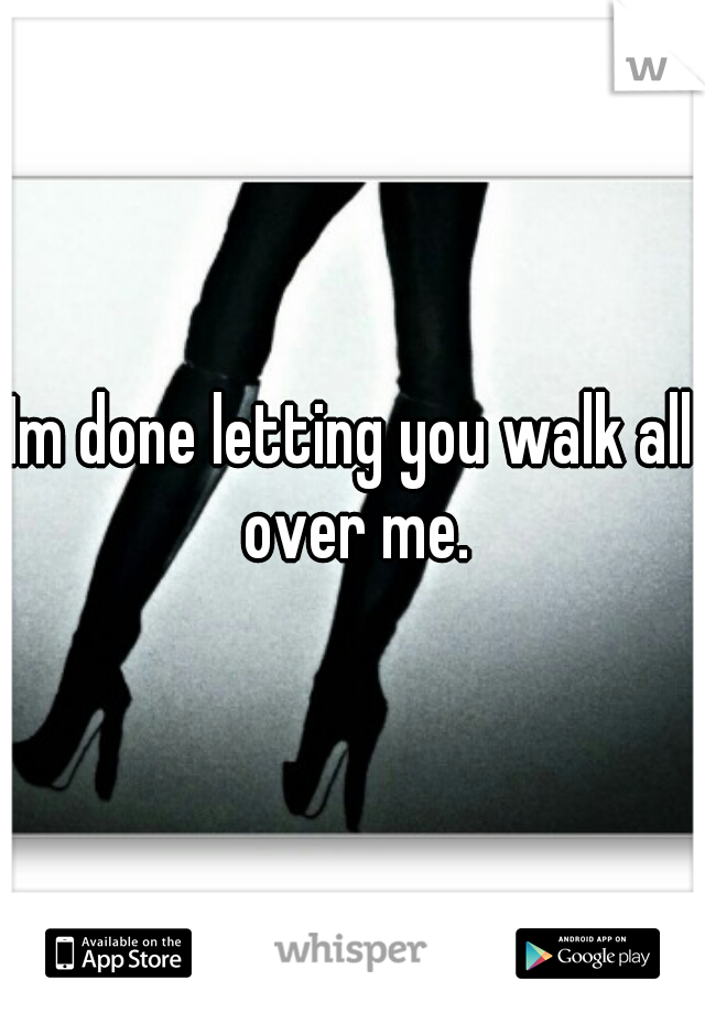 Im done letting you walk all over me.