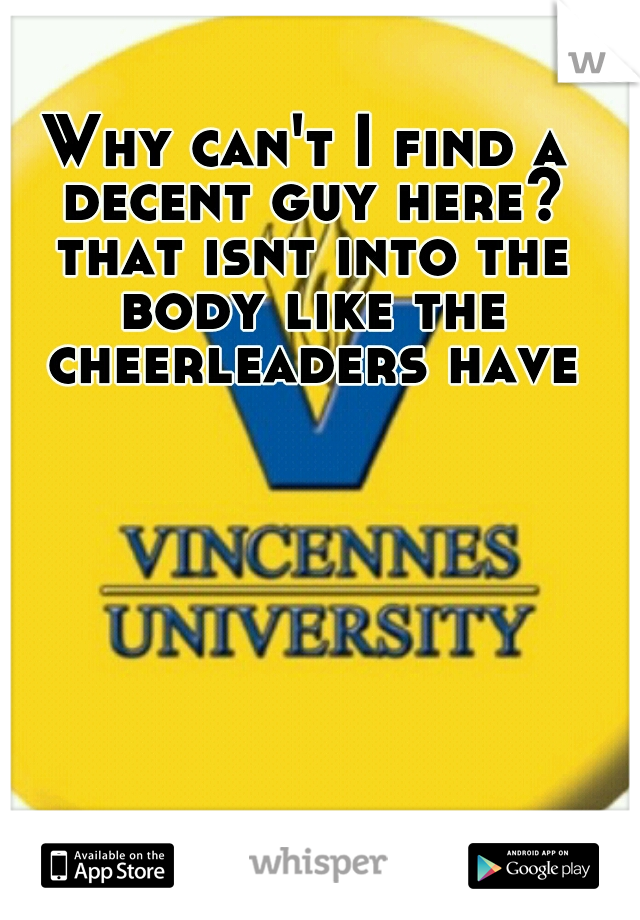 Why can't I find a decent guy here? that isnt into the body like the cheerleaders have